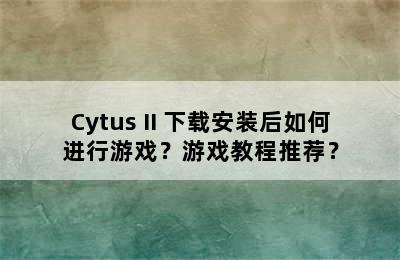 Cytus II 下载安装后如何进行游戏？游戏教程推荐？